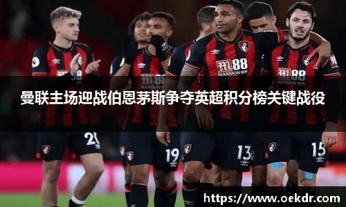 曼联主场迎战伯恩茅斯争夺英超积分榜关键战役