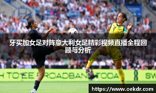 牙买加女足对阵意大利女足精彩视频直播全程回顾与分析